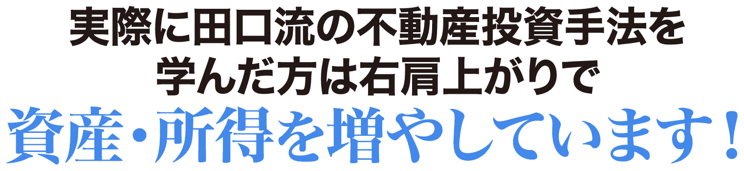 実際に田口流の不動産投資手法を学んだ方は右肩上がりで資産・所得を増やしています！